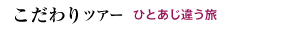 こだわりツアー　ひとあじ違う旅